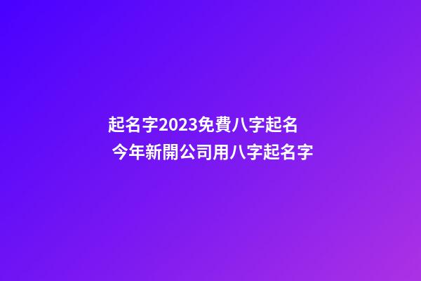 起名字2023免費八字起名 今年新開公司用八字起名字-第1張-公司起名-玄機派